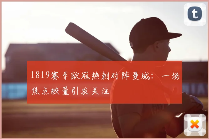 1819赛季欧冠热刺对阵曼城:一场焦点较量引发关注