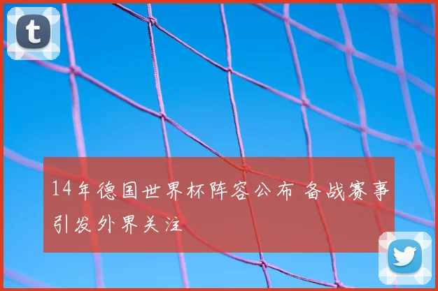 14年德国世界杯阵容公布 备战赛事引发外界关注