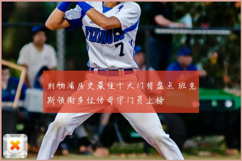 利物浦历史最佳十大门将盘点 班克斯领衔多位传奇守门员上榜