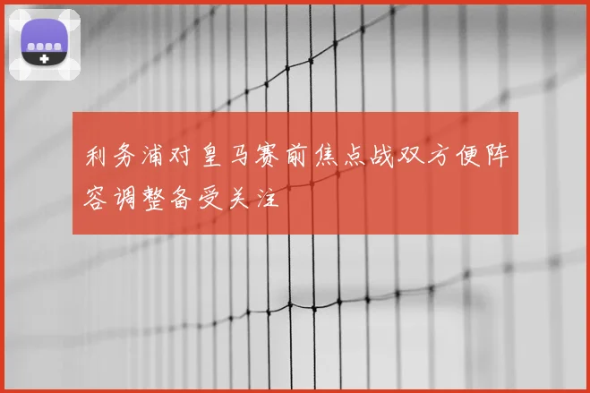 利务浦对皇马赛前焦点战双方便阵容调整备受关注