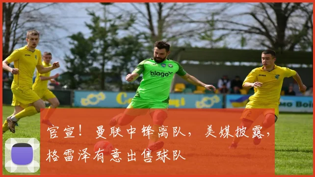 官宣！曼联中锋离队，美媒披露，格雷泽有意出售球队