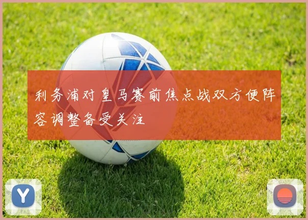 利务浦对皇马赛前焦点战双方便阵容调整备受关注