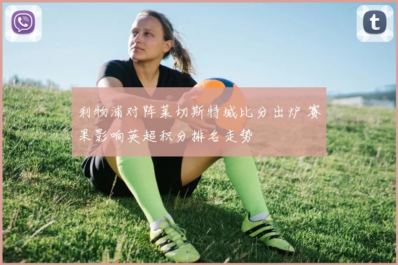 利物浦对阵莱切斯特城比分出炉 赛果影响英超积分排名走势
