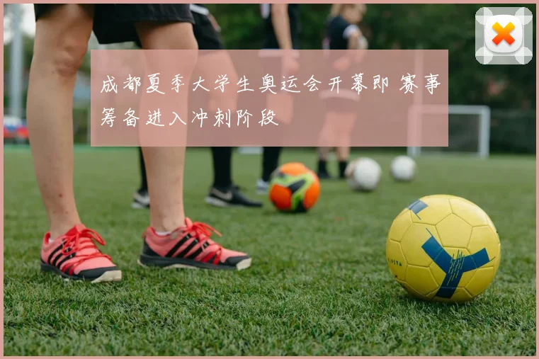成都夏季大学生奥运会开幕即 赛事筹备进入冲刺阶段