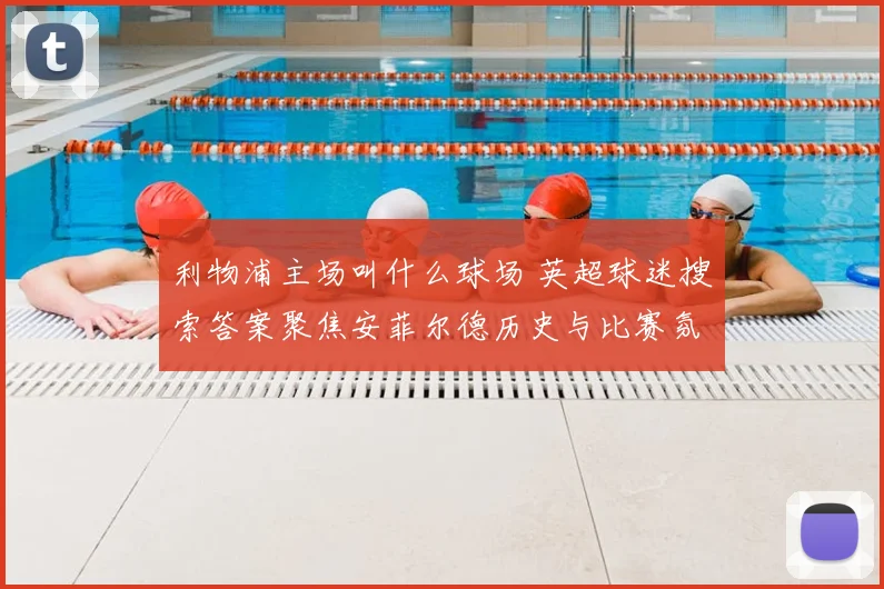 利物浦主场叫什么球场 英超球迷搜索答案聚焦安菲尔德历史与比赛氛围
