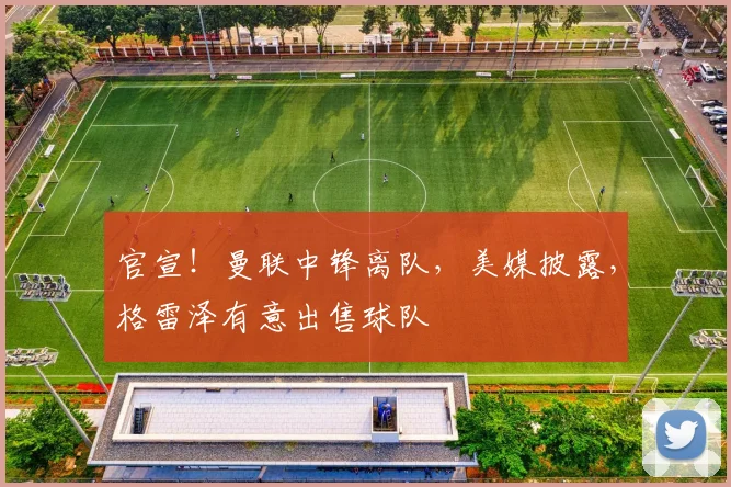 官宣！曼联中锋离队，美媒披露，格雷泽有意出售球队