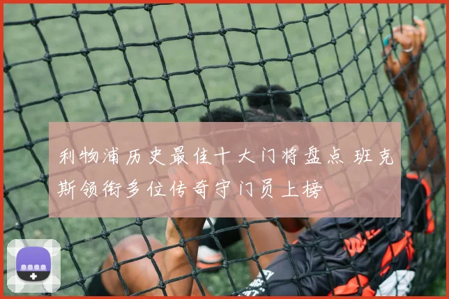 利物浦历史最佳十大门将盘点 班克斯领衔多位传奇守门员上榜