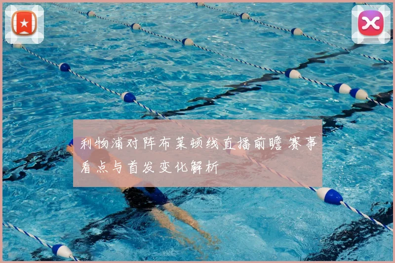 利物浦对阵布莱顿线直播前瞻 赛事看点与首发变化解析