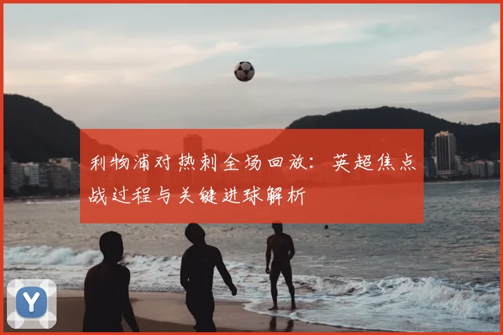 利物浦对热刺全场回放：英超焦点战过程与关键进球解析