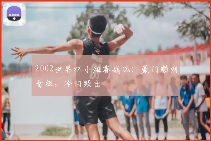 2002世界杯小组赛战况：豪门顺利晋级，冷门频出