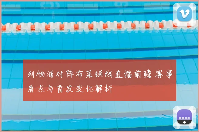利物浦对阵布莱顿线直播前瞻 赛事看点与首发变化解析