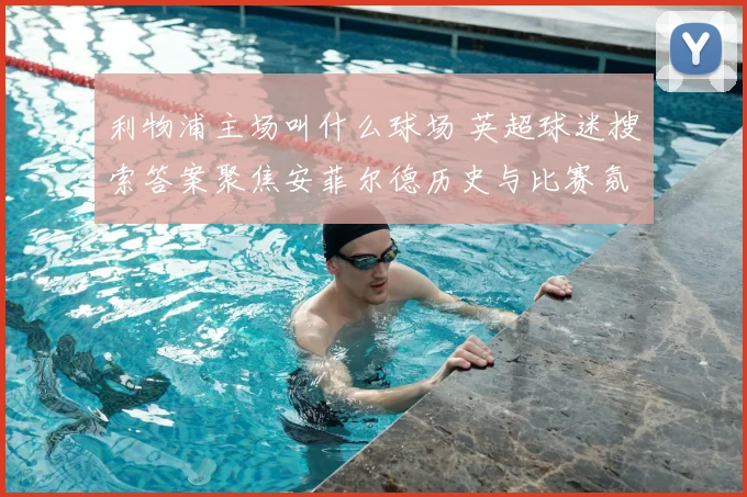 利物浦主场叫什么球场 英超球迷搜索答案聚焦安菲尔德历史与比赛氛围
