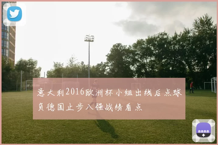 意大利2016欧洲杯小组出线后点球负德国止步八强战绩看点