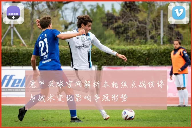 意甲买球官网解析本轮焦点战伤停与战术变化影响争冠形势