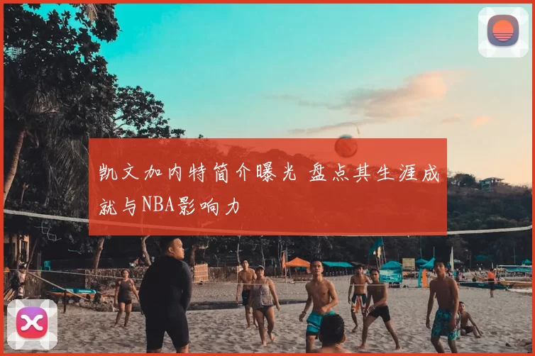 凯文加内特简介曝光 盘点其生涯成就与NBA影响力