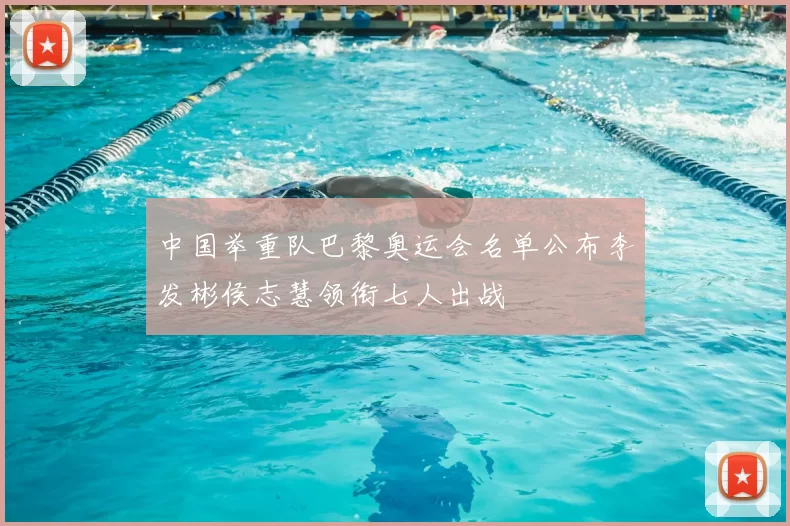 中国举重队巴黎奥运会名单公布李发彬侯志慧领衔七人出战