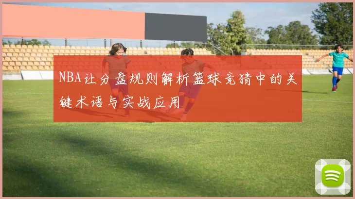 NBA让分盘规则解析篮球竞猜中的关键术语与实战应用