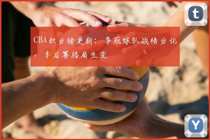 CBA积分榜更新：争冠球队战绩分化，季后赛格局生变