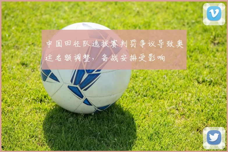 中国田径队选拔赛判罚争议导致奥运名额调整，备战安排受影响