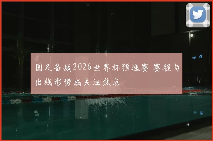 国足备战2026世界杯预选赛 赛程与出线形势成关注焦点