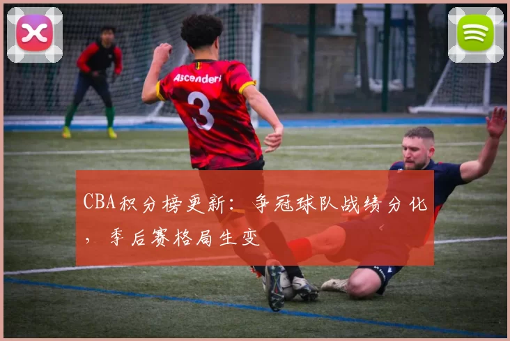 CBA积分榜更新：争冠球队战绩分化，季后赛格局生变