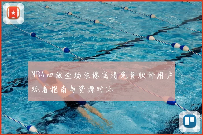 NBA回放全场录像高清免费软件用户观看指南与资源对比