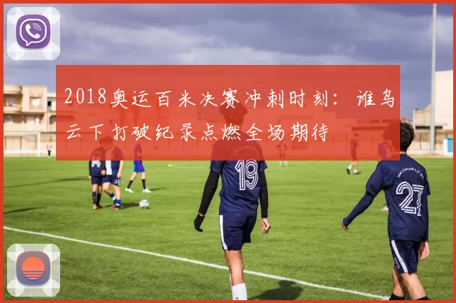 2018奥运百米决赛冲刺时刻：谁乌云下打破纪录点燃全场期待