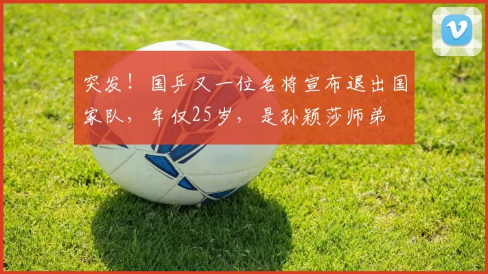 突发！国乒又一位名将宣布退出国家队，年仅25岁，是孙颖莎师弟