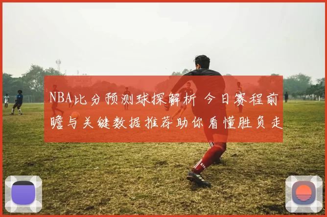 NBA比分预测球探解析 今日赛程前瞻与关键数据推荐助你看懂胜负走势