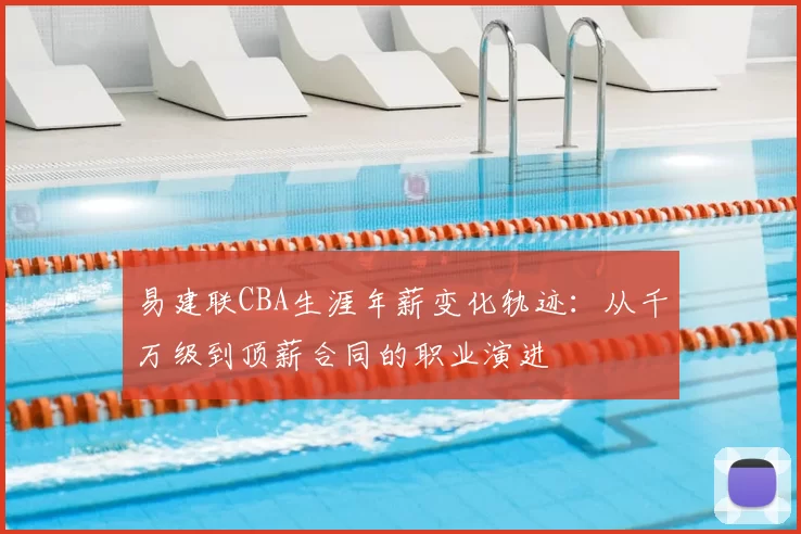 易建联CBA生涯年薪变化轨迹：从千万级到顶薪合同的职业演进