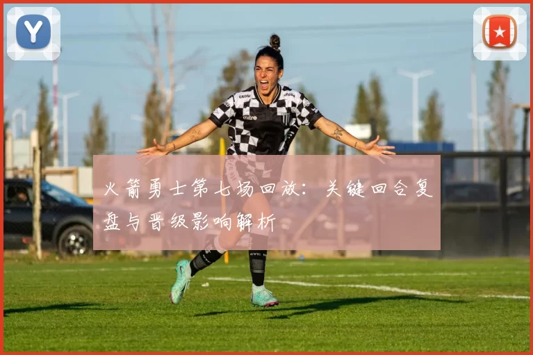 火箭勇士第七场回放：关键回合复盘与晋级影响解析