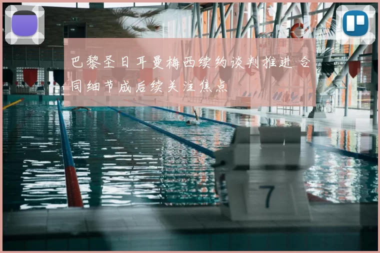 巴黎圣日耳曼梅西续约谈判推进 合同细节成后续关注焦点