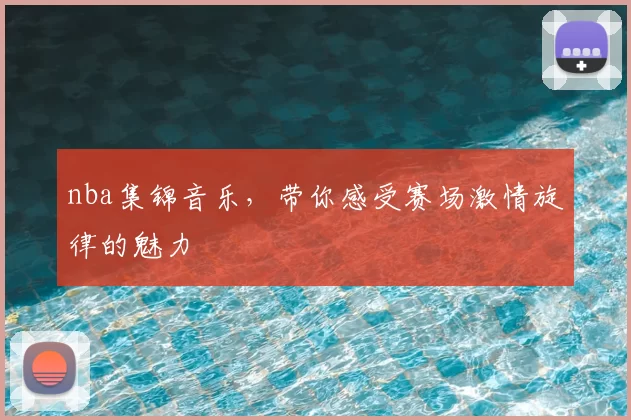 nba集锦音乐，带你感受赛场激情旋律的魅力