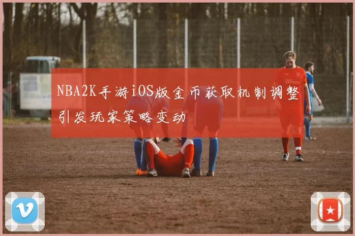 NBA2K手游iOS版金币获取机制调整引发玩家策略变动