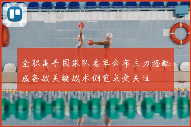 全职高手国家队名单公布主力搭配成备战关键战术侧重点受关注