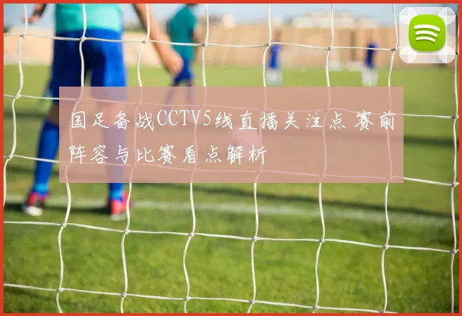 国足备战CCTV5线直播关注点 赛前阵容与比赛看点解析