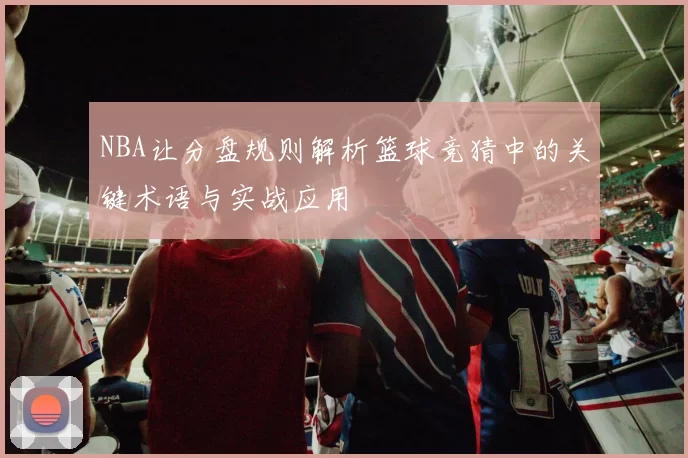 NBA让分盘规则解析篮球竞猜中的关键术语与实战应用