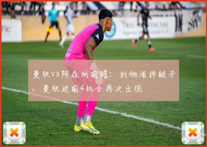 曼联vs阿森纳前瞻：利物浦掉链子，曼联进前4机会再次出现