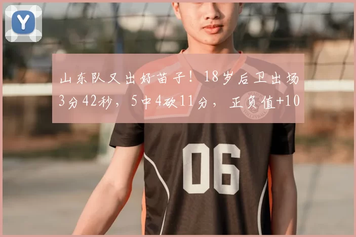 山东队又出好苗子！18岁后卫出场3分42秒，5中4砍11分，正负值+10