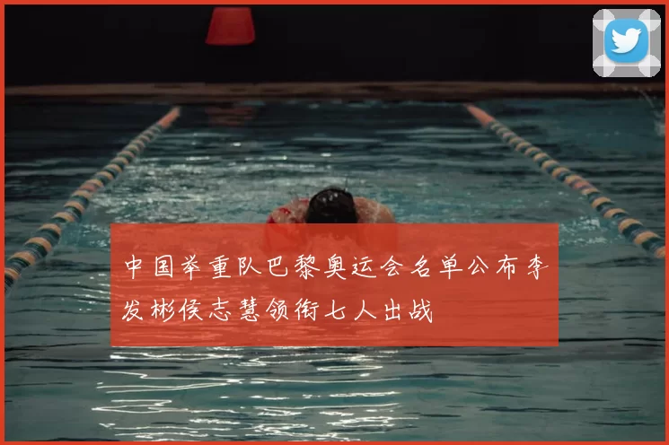 中国举重队巴黎奥运会名单公布李发彬侯志慧领衔七人出战