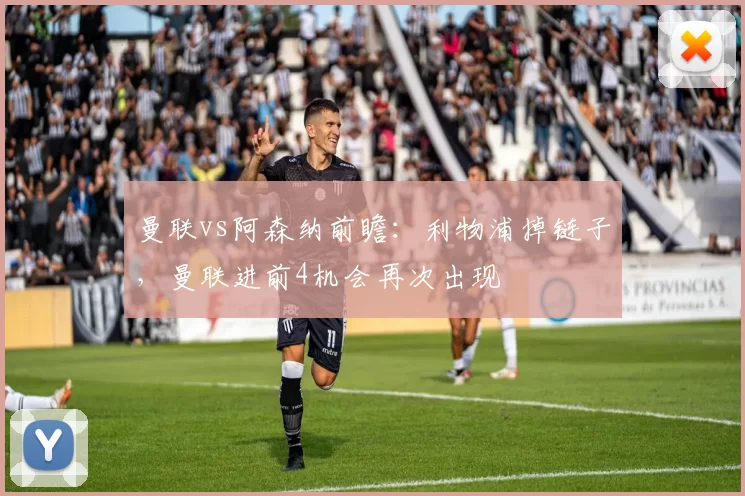 曼联vs阿森纳前瞻：利物浦掉链子，曼联进前4机会再次出现