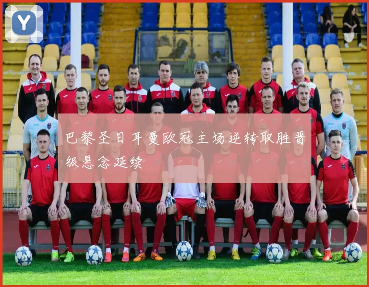 巴黎圣日耳曼欧冠主场逆转取胜晋级悬念延续