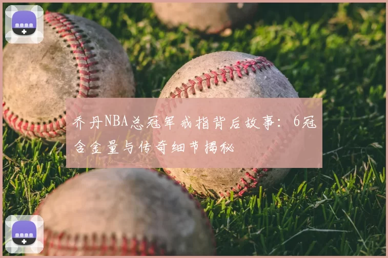 乔丹NBA总冠军戒指背后故事：6冠含金量与传奇细节揭秘
