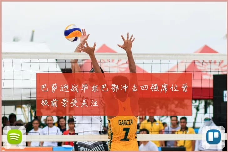 巴萨迎战毕尔巴鄂冲击四强席位晋级前景受关注