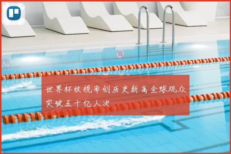 世界杯收视率创历史新高全球观众突破五十亿人次