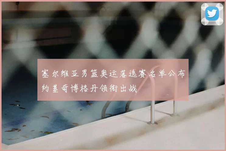 塞尔维亚男篮奥运落选赛名单公布约基奇博格丹领衔出战