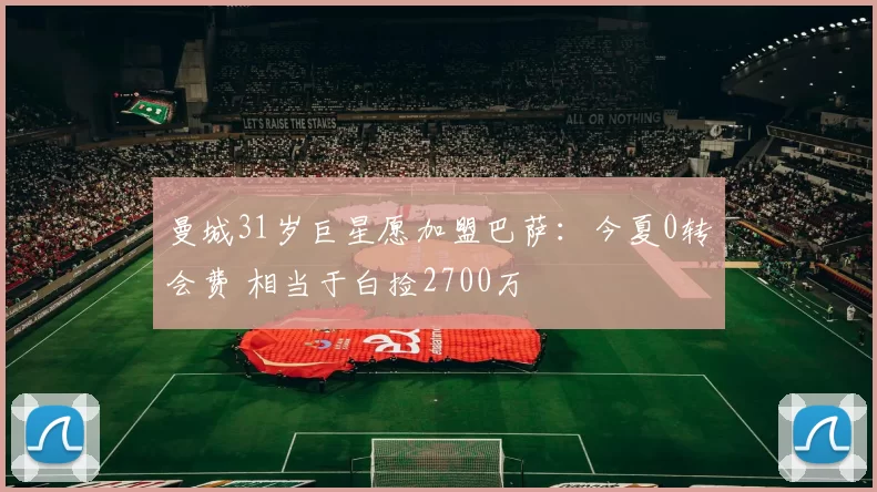 曼城31岁巨星愿加盟巴萨：今夏0转会费 相当于白捡2700万
