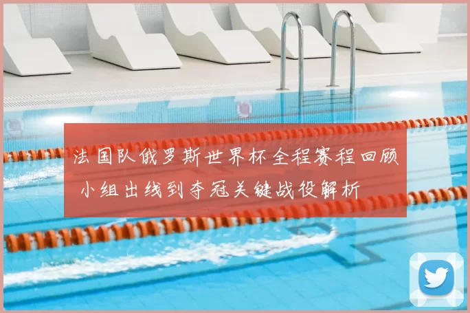 法国队俄罗斯世界杯全程赛程回顾 小组出线到夺冠关键战役解析