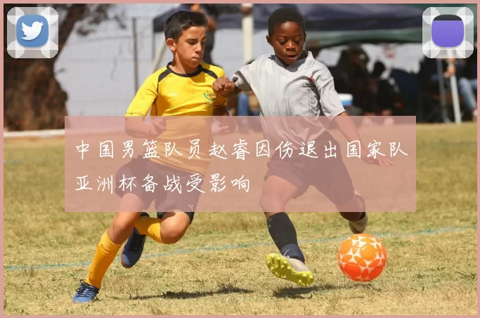 中国男篮队员赵睿因伤退出国家队亚洲杯备战受影响