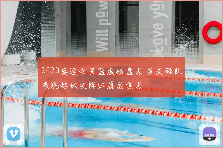 2020奥运会男篮成绩盘点 多支强队表现起伏奖牌归属成焦点